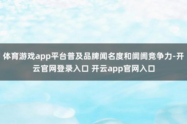 体育游戏app平台普及品牌闻名度和阛阓竞争力-开云官网登录入口 开云app官网入口