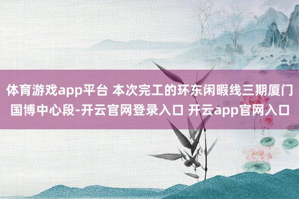 体育游戏app平台 本次完工的环东闲暇线三期厦门国博中心段-开云官网登录入口 开云app官网入口