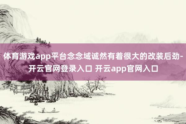 体育游戏app平台念念域诚然有着很大的改装后劲-开云官网登录入口 开云app官网入口