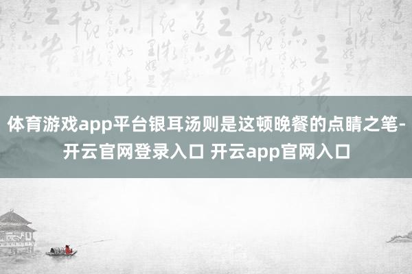 体育游戏app平台银耳汤则是这顿晚餐的点睛之笔-开云官网登录入口 开云app官网入口