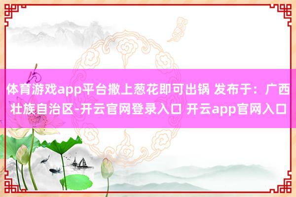 体育游戏app平台撒上葱花即可出锅 发布于：广西壮族自治区-开云官网登录入口 开云app官网入口