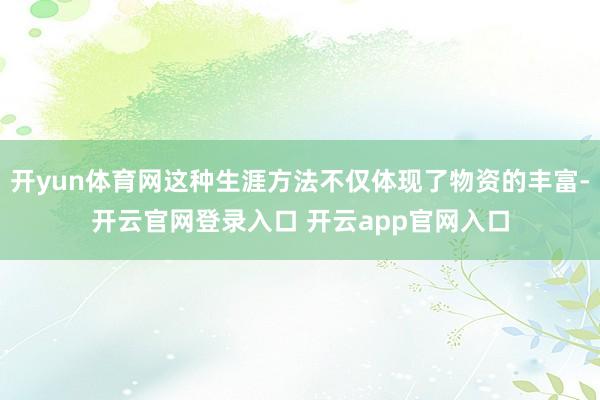 开yun体育网这种生涯方法不仅体现了物资的丰富-开云官网登录入口 开云app官网入口