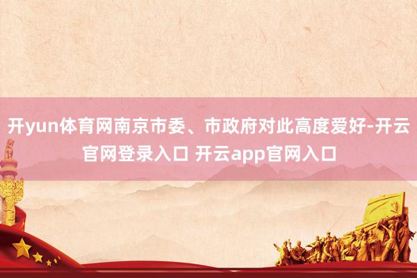 开yun体育网南京市委、市政府对此高度爱好-开云官网登录入口 开云app官网入口