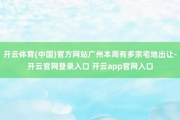 开云体育(中国)官方网站广州本周有多宗宅地出让-开云官网登录入口 开云app官网入口