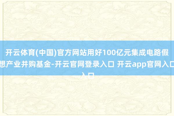 开云体育(中国)官方网站用好100亿元集成电路假想产业并购基金-开云官网登录入口 开云app官网入口