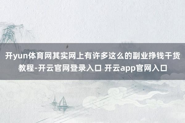 开yun体育网其实网上有许多这么的副业挣钱干货教程-开云官网登录入口 开云app官网入口
