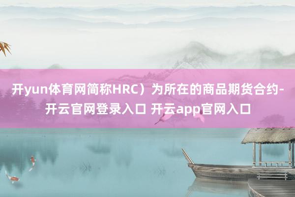 开yun体育网简称HRC）为所在的商品期货合约-开云官网登录入口 开云app官网入口