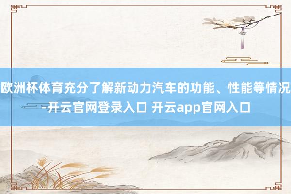 欧洲杯体育充分了解新动力汽车的功能、性能等情况-开云官网登录入口 开云app官网入口