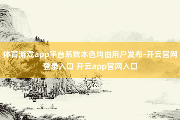 体育游戏app平台系数本色均由用户发布-开云官网登录入口 开云app官网入口