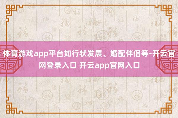 体育游戏app平台如行状发展、婚配伴侣等-开云官网登录入口 开云app官网入口