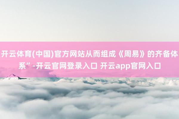 开云体育(中国)官方网站从而组成《周易》的齐备体系”-开云官网登录入口 开云app官网入口