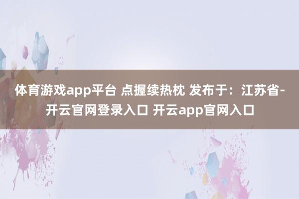体育游戏app平台 点握续热枕 发布于：江苏省-开云官网登录入口 开云app官网入口