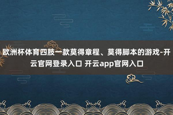 欧洲杯体育四肢一款莫得章程、莫得脚本的游戏-开云官网登录入口 开云app官网入口