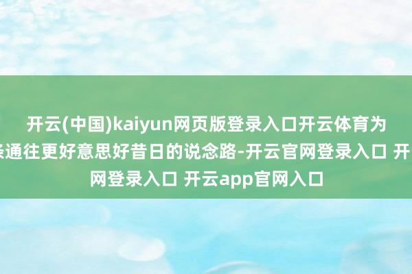 开云(中国)kaiyun网页版登录入口开云体育为学生们铺设一条通往更好意思好昔日的说念路-开云官网登录入口 开云app官网入口