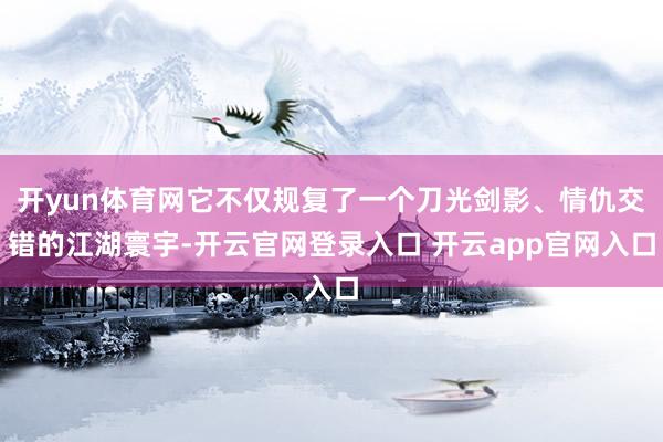 开yun体育网它不仅规复了一个刀光剑影、情仇交错的江湖寰宇-开云官网登录入口 开云app官网入口