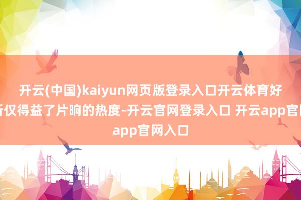 开云(中国)kaiyun网页版登录入口开云体育好多处所仅得益了片晌的热度-开云官网登录入口 开云app官网入口