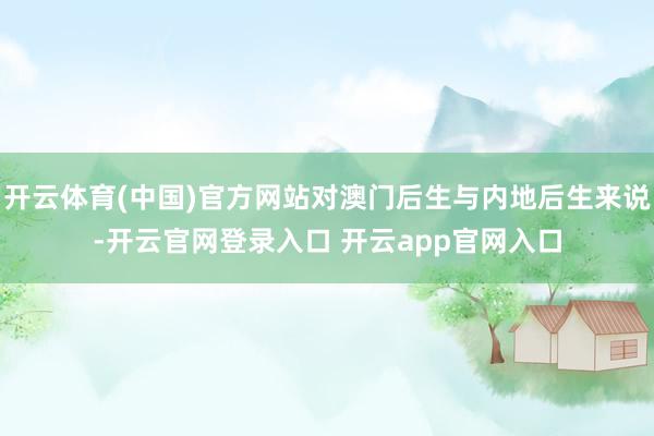 开云体育(中国)官方网站对澳门后生与内地后生来说-开云官网登录入口 开云app官网入口