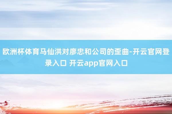 欧洲杯体育马仙洪对廖忠和公司的歪曲-开云官网登录入口 开云app官网入口