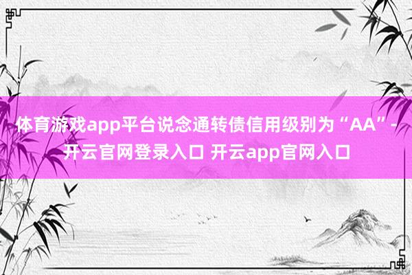 体育游戏app平台说念通转债信用级别为“AA”-开云官网登录入口 开云app官网入口