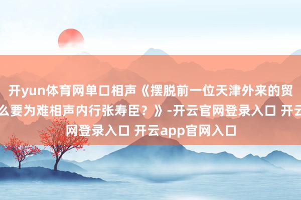 开yun体育网单口相声《摆脱前一位天津外来的贸易东谈主为什么要为难相声内行张寿臣？》-开云官网登录入口 开云app官网入口
