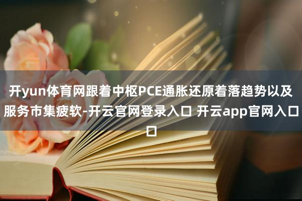 开yun体育网跟着中枢PCE通胀还原着落趋势以及服务市集疲软-开云官网登录入口 开云app官网入口