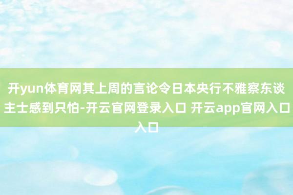 开yun体育网其上周的言论令日本央行不雅察东谈主士感到只怕-开云官网登录入口 开云app官网入口