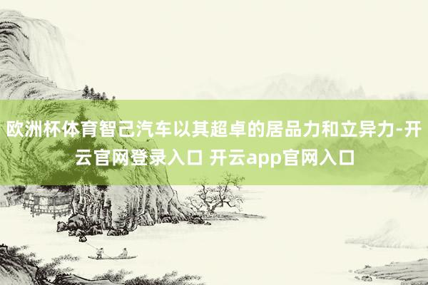 欧洲杯体育智己汽车以其超卓的居品力和立异力-开云官网登录入口 开云app官网入口