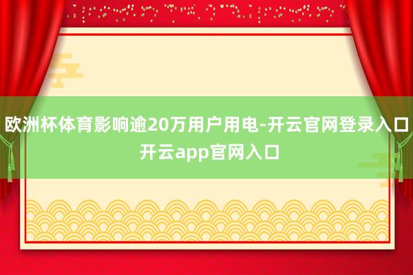 欧洲杯体育影响逾20万用户用电-开云官网登录入口 开云app官网入口