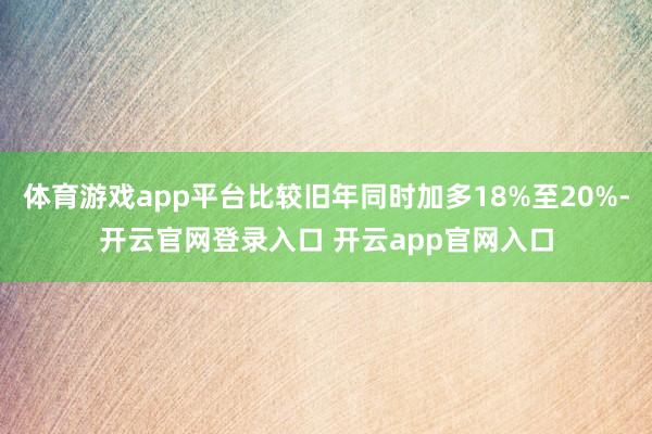体育游戏app平台比较旧年同时加多18%至20%-开云官网登录入口 开云app官网入口