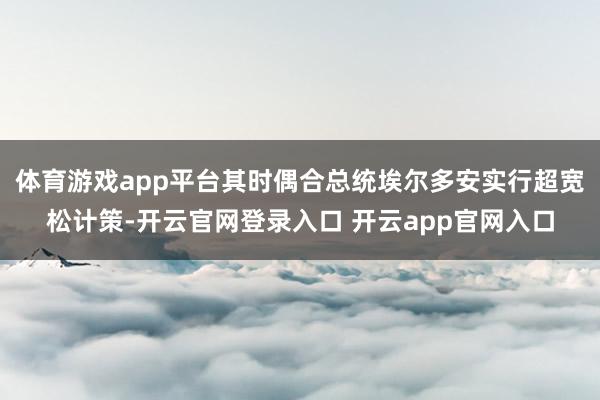 体育游戏app平台其时偶合总统埃尔多安实行超宽松计策-开云官网登录入口 开云app官网入口