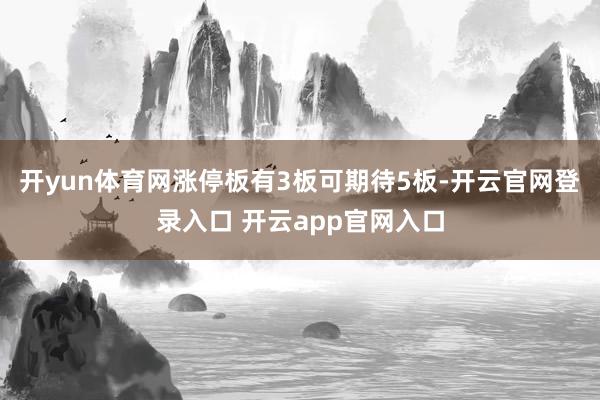 开yun体育网涨停板有3板可期待5板-开云官网登录入口 开云app官网入口