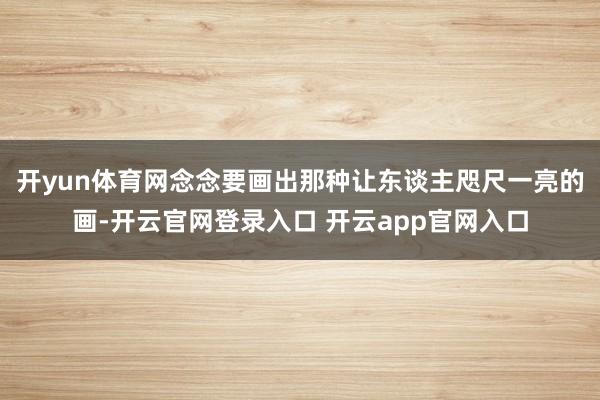 开yun体育网念念要画出那种让东谈主咫尺一亮的画-开云官网登录入口 开云app官网入口