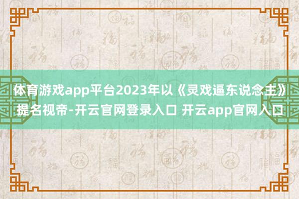 体育游戏app平台2023年以《灵戏逼东说念主》提名视帝-开云官网登录入口 开云app官网入口