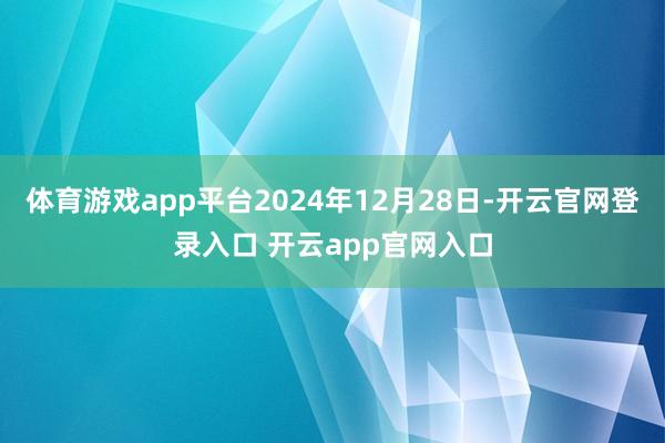 体育游戏app平台2024年12月28日-开云官网登录入口 开云app官网入口