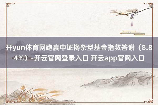 开yun体育网跑赢中证搀杂型基金指数答谢（8.84%）-开云官网登录入口 开云app官网入口