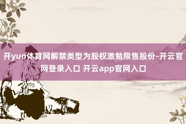 开yun体育网解禁类型为股权激勉限售股份-开云官网登录入口 开云app官网入口