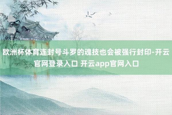 欧洲杯体育连封号斗罗的魂技也会被强行封印-开云官网登录入口 开云app官网入口
