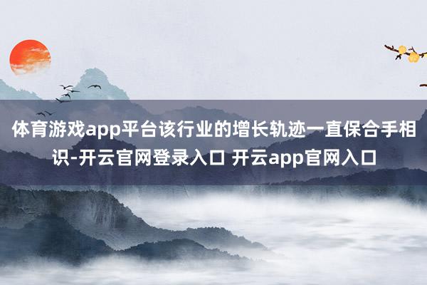 体育游戏app平台该行业的增长轨迹一直保合手相识-开云官网登录入口 开云app官网入口
