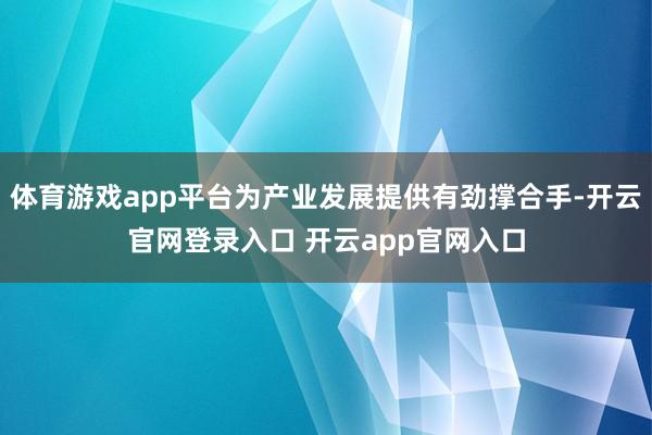 体育游戏app平台为产业发展提供有劲撑合手-开云官网登录入口 开云app官网入口