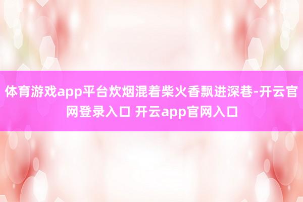 体育游戏app平台炊烟混着柴火香飘进深巷-开云官网登录入口 开云app官网入口