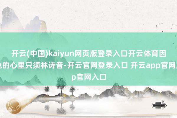 开云(中国)kaiyun网页版登录入口开云体育因为他的心里只须林诗音-开云官网登录入口 开云app官网入口
