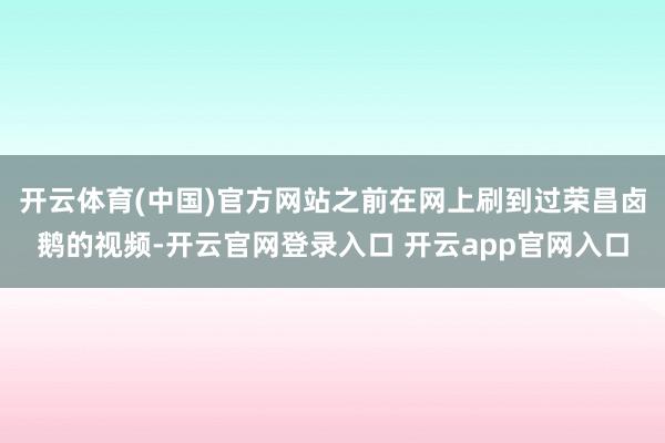 开云体育(中国)官方网站之前在网上刷到过荣昌卤鹅的视频-开云官网登录入口 开云app官网入口