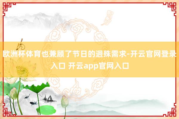 欧洲杯体育也兼顾了节日的迥殊需求-开云官网登录入口 开云app官网入口