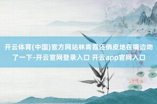 开云体育(中国)官方网站林青霞还俏皮地在嘴边吻了一下-开云官网登录入口 开云app官网入口