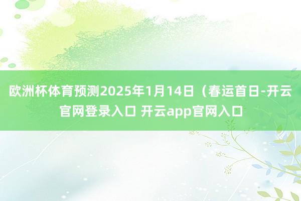欧洲杯体育预测2025年1月14日（春运首日-开云官网登录入口 开云app官网入口