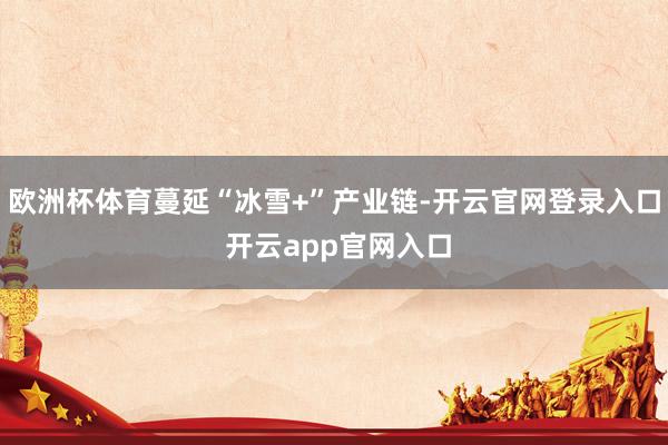 欧洲杯体育蔓延“冰雪+”产业链-开云官网登录入口 开云app官网入口