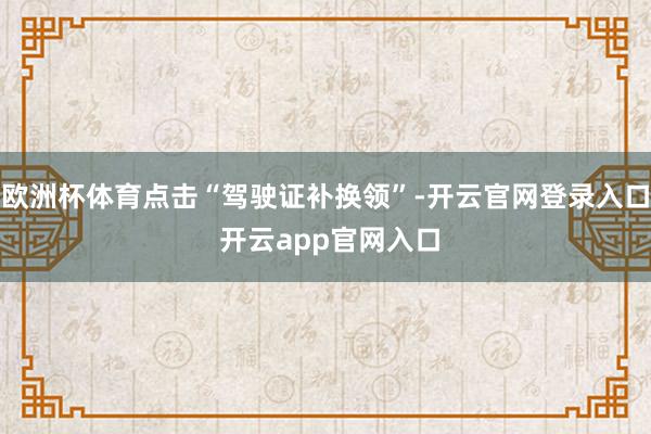 欧洲杯体育点击“驾驶证补换领”-开云官网登录入口 开云app官网入口