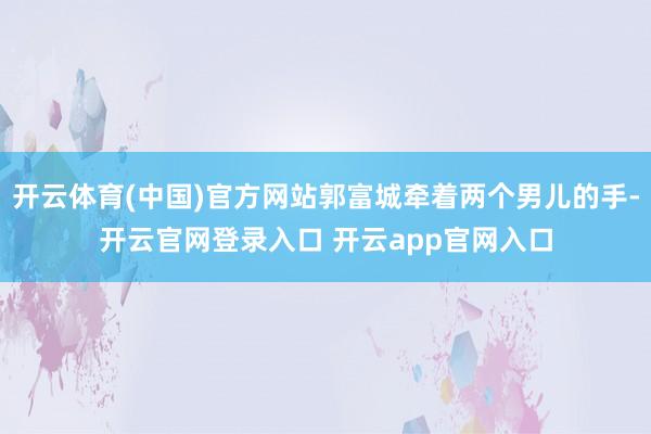 开云体育(中国)官方网站郭富城牵着两个男儿的手-开云官网登录入口 开云app官网入口