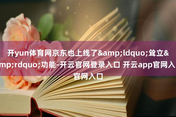 开yun体育网京东也上线了&ldquo;耸立&rdquo;功能-开云官网登录入口 开云app官网入口