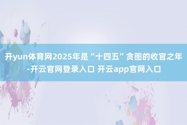 开yun体育网2025年是“十四五”贪图的收官之年-开云官网登录入口 开云app官网入口